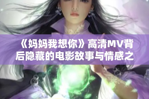 《妈妈我想你》高清MV背后隐藏的电影故事与情感之旅