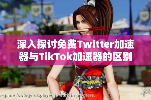 深入探讨免费Twitter加速器与TikTok加速器的区别与应用