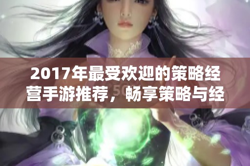 2017年最受欢迎的策略经营手游推荐，畅享策略与经营乐趣