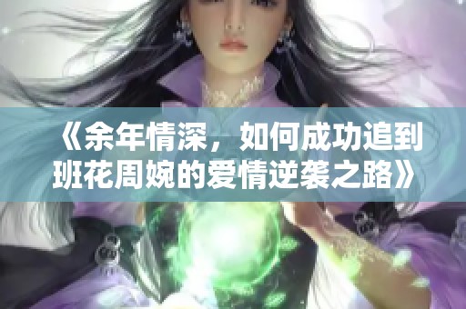 《余年情深，如何成功追到班花周婉的爱情逆袭之路》