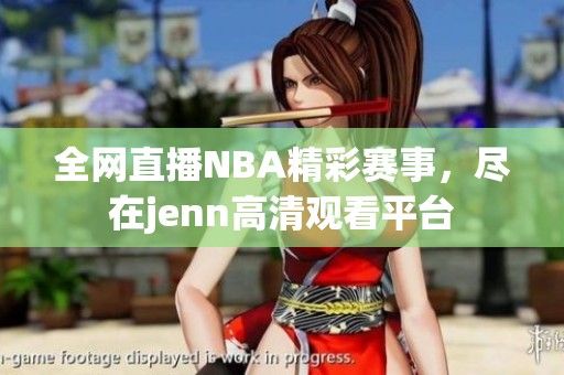 全网直播NBA精彩赛事，尽在jenn高清观看平台