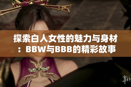 探索白人女性的魅力与身材：BBW与BBB的精彩故事