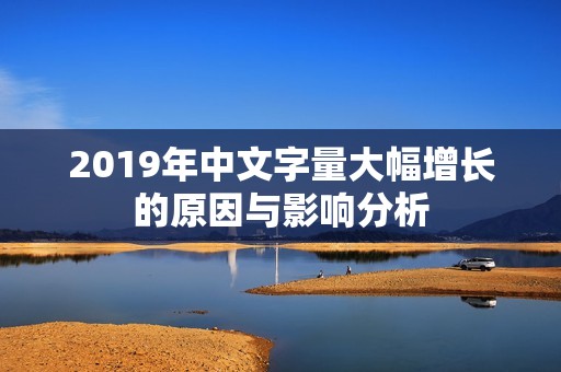 2019年中文字量大幅增长的原因与影响分析