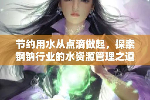 节约用水从点滴做起，探索钢钠行业的水资源管理之道