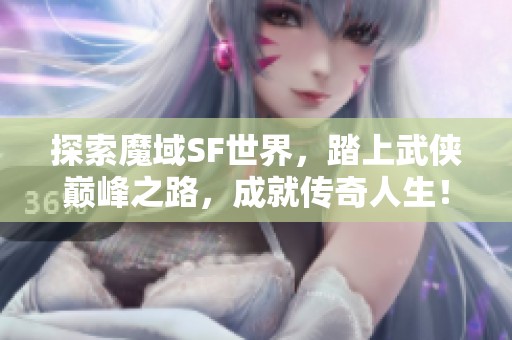 探索魔域SF世界，踏上武侠巅峰之路，成就传奇人生！