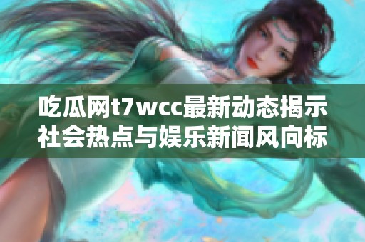 吃瓜网t7wcc最新动态揭示社会热点与娱乐新闻风向标