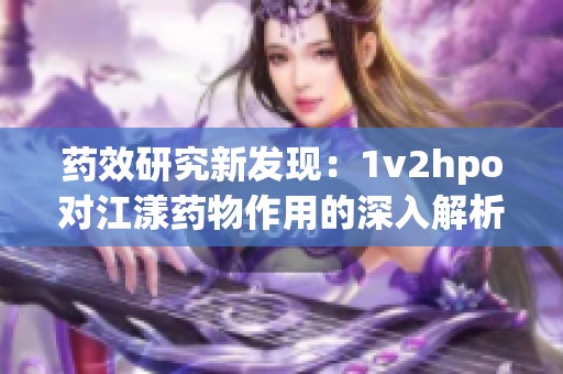 药效研究新发现：1v2hpo对江漾药物作用的深入解析