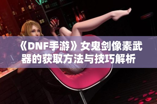 《DNF手游》女鬼剑像素武器的获取方法与技巧解析