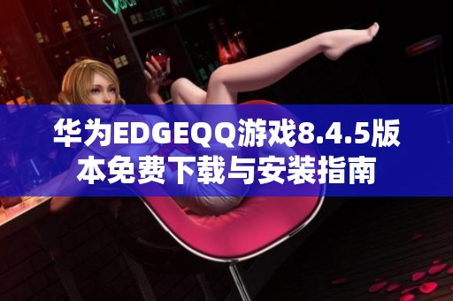 华为EDGEQQ游戏8.4.5版本免费下载与安装指南