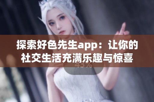 探索好色先生app：让你的社交生活充满乐趣与惊喜