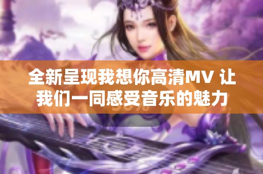 全新呈现我想你高清MV 让我们一同感受音乐的魅力