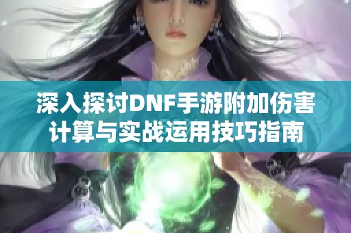 深入探讨DNF手游附加伤害计算与实战运用技巧指南