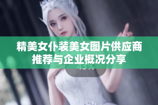 精美女仆装美女图片供应商推荐与企业概况分享