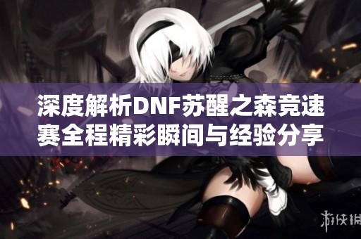 深度解析DNF苏醒之森竞速赛全程精彩瞬间与经验分享