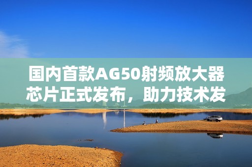 国内首款AG50射频放大器芯片正式发布，助力技术发展