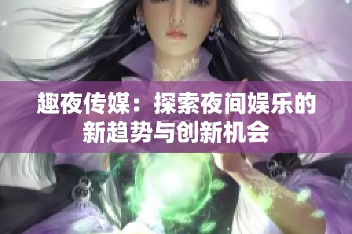 趣夜传媒：探索夜间娱乐的新趋势与创新机会