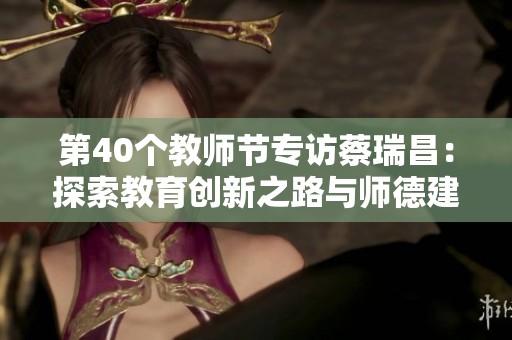 第40个教师节专访蔡瑞昌：探索教育创新之路与师德建设