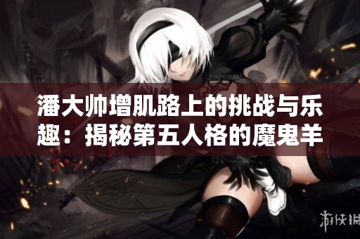 潘大帅增肌路上的挑战与乐趣：揭秘第五人格的魔鬼羊！