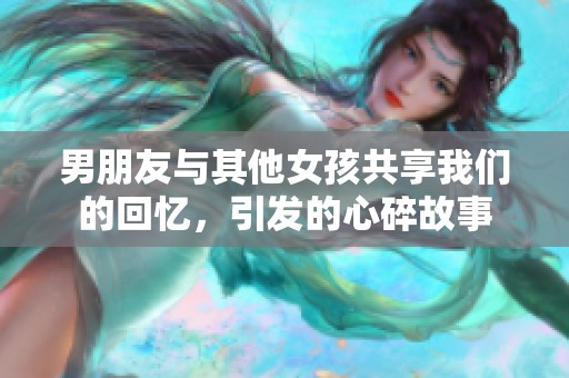 男朋友与其他女孩共享我们的回忆，引发的心碎故事