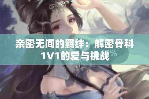 亲密无间的羁绊：解密骨科1V1的爱与挑战