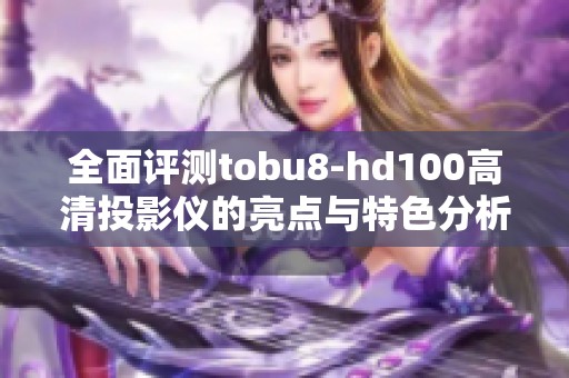 全面评测tobu8-hd100高清投影仪的亮点与特色分析