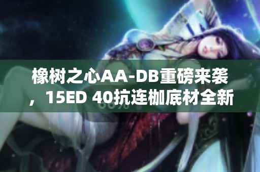 橡树之心AA-DB重磅来袭，15ED 40抗连枷底材全新体验