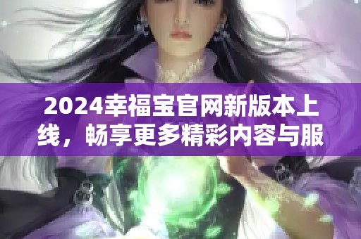 2024幸福宝官网新版本上线，畅享更多精彩内容与服务