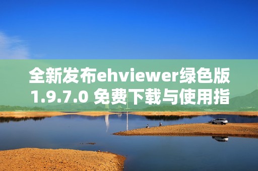 全新发布ehviewer绿色版1.9.7.0 免费下载与使用指南