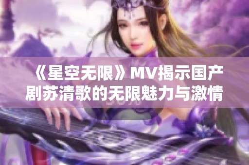 《星空无限》MV揭示国产剧苏清歌的无限魅力与激情