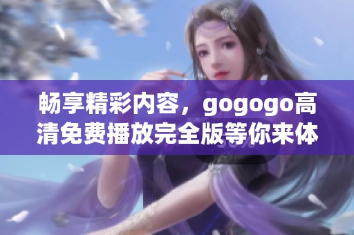 畅享精彩内容，gogogo高清免费播放完全版等你来体验