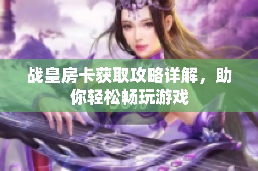 战皇房卡获取攻略详解，助你轻松畅玩游戏