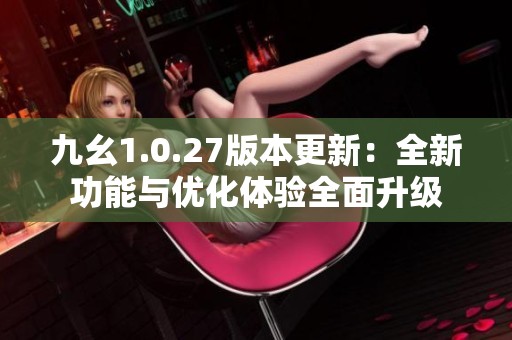 九幺1.0.27版本更新：全新功能与优化体验全面升级