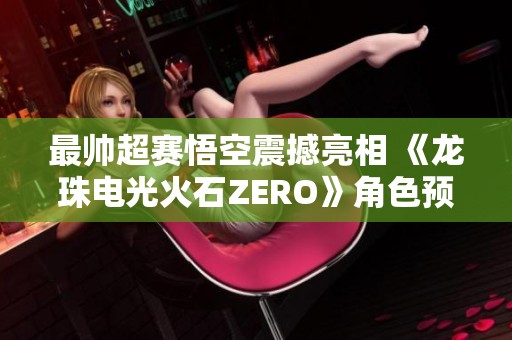 最帅超赛悟空震撼亮相 《龙珠电光火石ZERO》角色预告正式发布