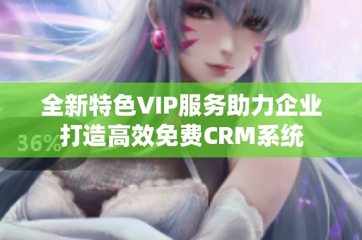 全新特色VIP服务助力企业打造高效免费CRM系统