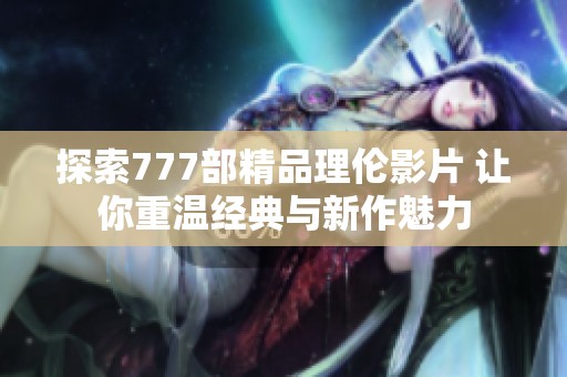 探索777部精品理伦影片 让你重温经典与新作魅力