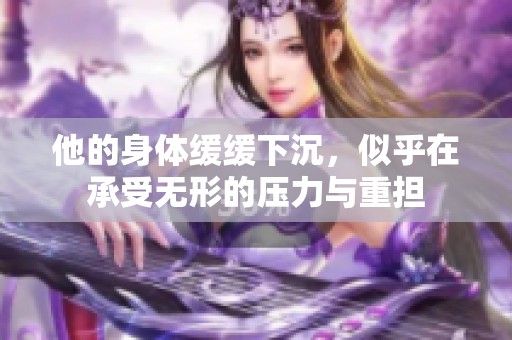 他的身体缓缓下沉，似乎在承受无形的压力与重担