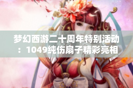 梦幻西游二十周年特别活动：1049纯伤扇子精彩亮相