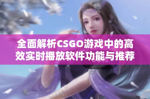 全面解析CSGO游戏中的高效实时播放软件功能与推荐