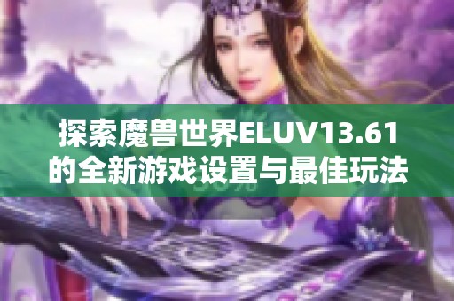 探索魔兽世界ELUV13.61的全新游戏设置与最佳玩法秘籍