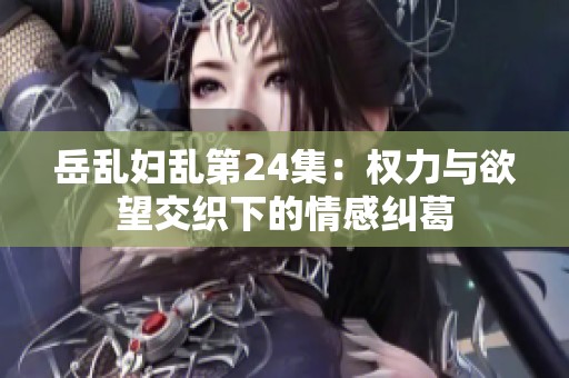 岳乱妇乱第24集：权力与欲望交织下的情感纠葛