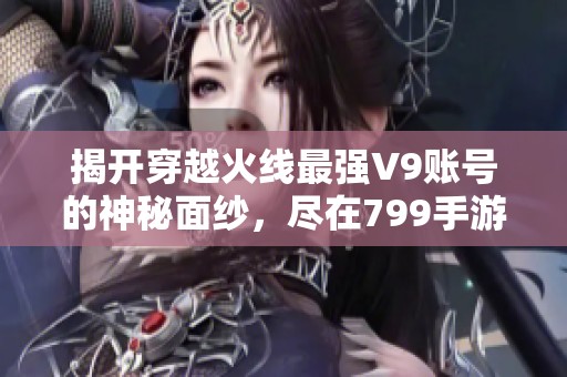 揭开穿越火线最强V9账号的神秘面纱，尽在799手游网