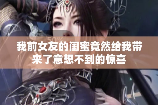 我前女友的闺蜜竟然给我带来了意想不到的惊喜