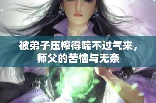 被弟子压榨得喘不过气来，师父的苦恼与无奈