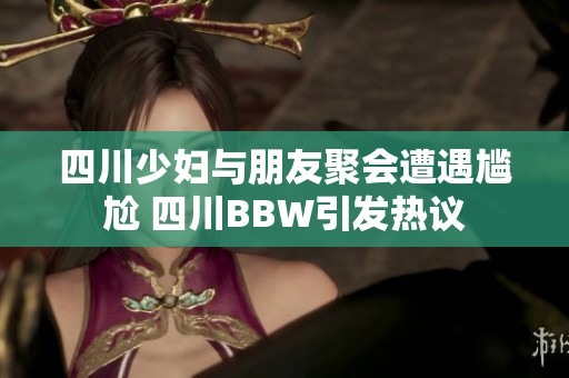 四川少妇与朋友聚会遭遇尴尬 四川BBW引发热议