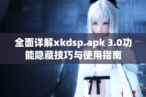 全面详解xkdsp.apk 3.0功能隐藏技巧与使用指南