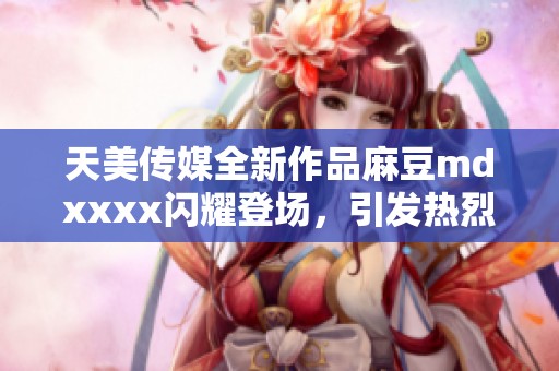 天美传媒全新作品麻豆mdxxxx闪耀登场，引发热烈关注