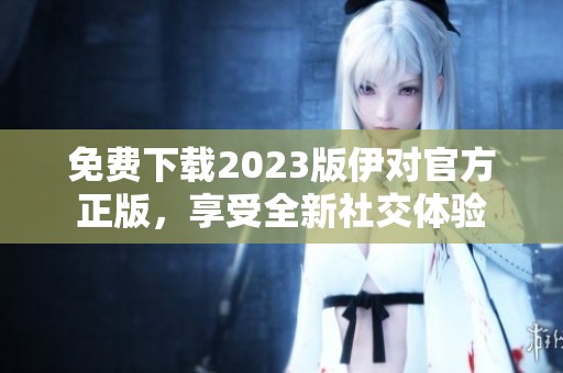 免费下载2023版伊对官方正版，享受全新社交体验