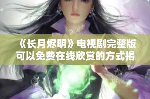 《长月烬明》电视剧完整版可以免费在线欣赏的方式揭秘