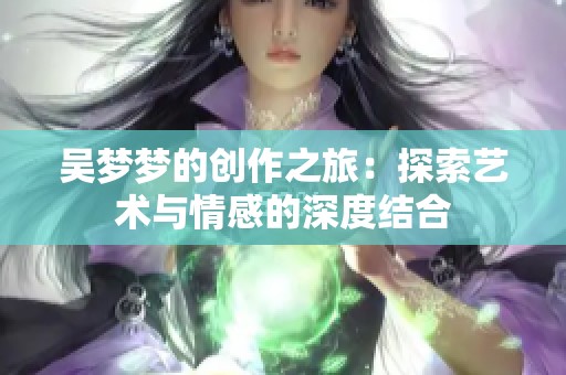 吴梦梦的创作之旅：探索艺术与情感的深度结合