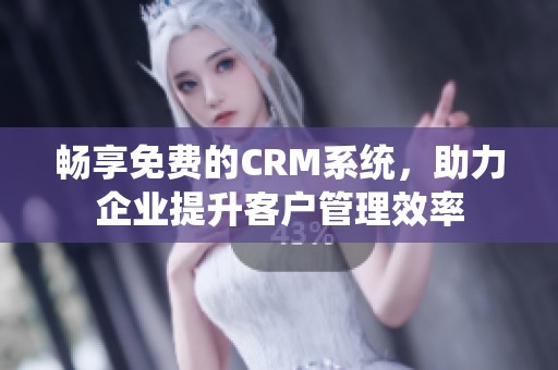 畅享免费的CRM系统，助力企业提升客户管理效率